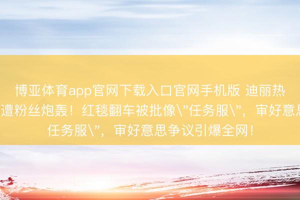 博亚体育app官网下载入口官网手机版 迪丽热巴造型师闵塔鲨遭