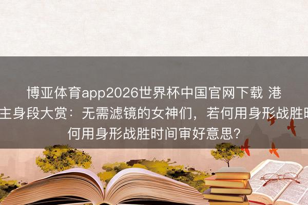 博亚体育app2026世界杯中国官网下载 港剧好意思东谈主身