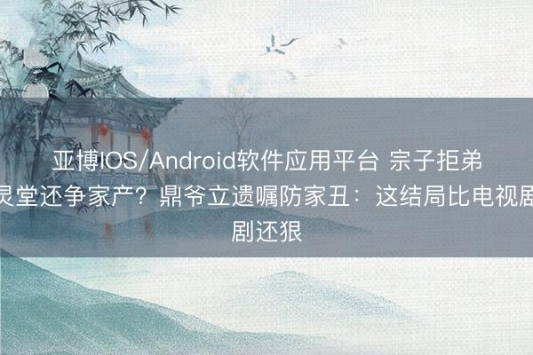 亚博IOS/Android软件应用平台 宗子拒弟妇进灵堂还争家产？鼎爷立遗嘱防家丑：这结局比电视剧还狠