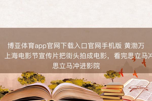 博亚体育app官网下载入口官网手机版 黄渤万茜主演！上海电影节宣传片把街头拍成电影，看完思立马冲进影院
