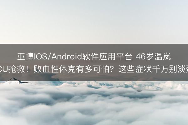 亚博IOS/Android软件应用平台 46岁温岚ICU抢救！败血性休克有多可怕？这些症状千万别淡薄