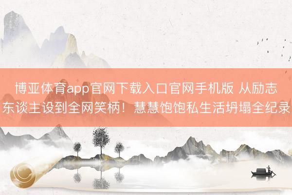 博亚体育app官网下载入口官网手机版 从励志东谈主设到全网笑柄！慧慧饱饱私生活坍塌全纪录