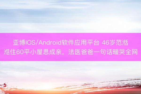 亚博IOS/Android软件应用平台 46岁范湉湉住60平小屋思成亲，法医爸爸一句话暖哭全网