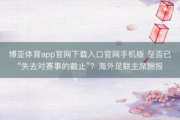 博亚体育app官网下载入口官网手机版 是否已“失去对赛事的截止”？海外足联主席酬报