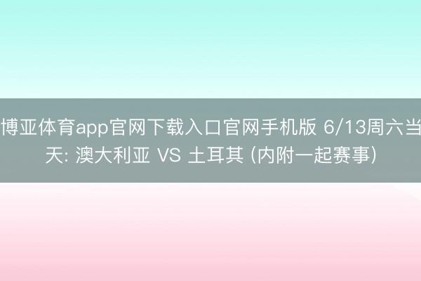 博亚体育app官网下载入口官网手机版 6/13周六当天: 澳大利亚 VS 土耳其 (内附一起赛事)