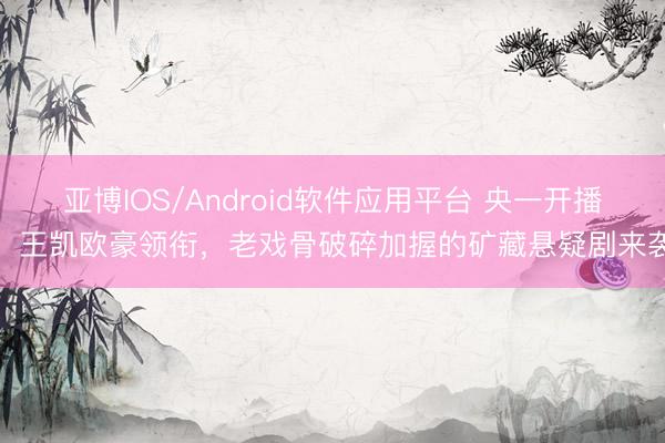 亚博IOS/Android软件应用平台 央一开播！王凯欧豪领衔，老戏骨破碎加握的矿藏悬疑剧来袭