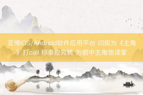 亚博IOS/Android软件应用平台 闫妮为《主角》打call 称秦腔宛转 为剧中主角饱读掌
