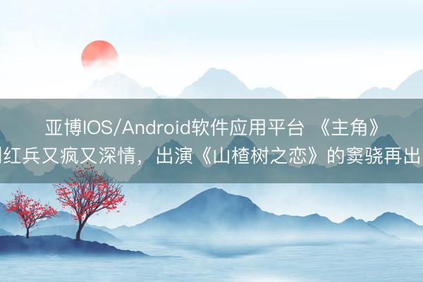 亚博IOS/Android软件应用平台 《主角》刘红兵又疯又深情，出演《山楂树之恋》的窦骁再出圈