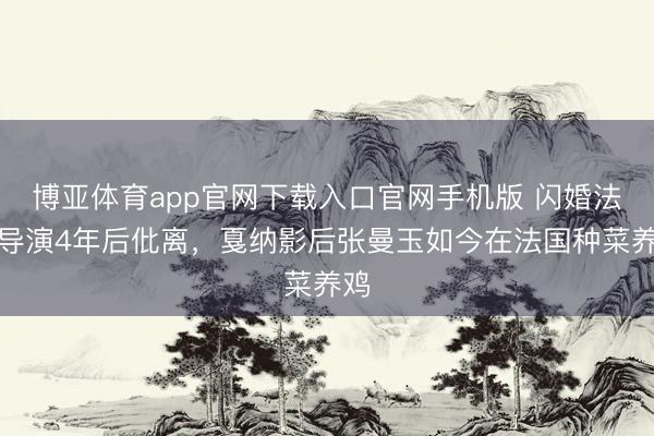 博亚体育app官网下载入口官网手机版 闪婚法国导演4年后仳离，戛纳影后张曼玉如今在法国种菜养鸡