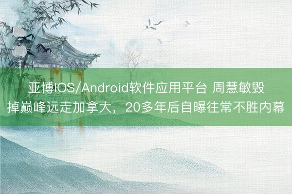 亚博IOS/Android软件应用平台 周慧敏毁掉巅峰远走加拿大，20多年后自曝往常不胜内幕