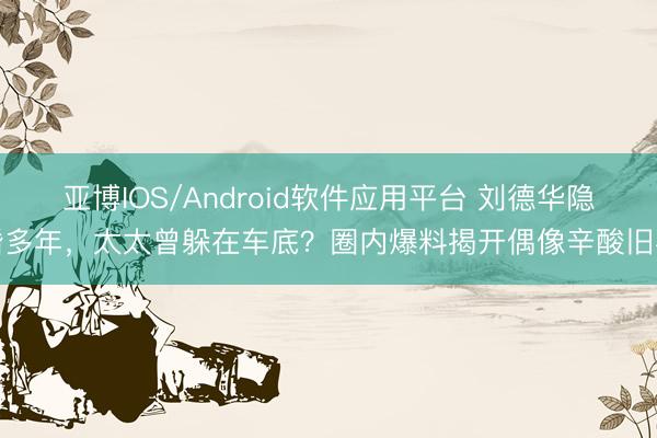 亚博IOS/Android软件应用平台 刘德华隐婚多年，太太曾躲在车底？圈内爆料揭开偶像辛酸旧事