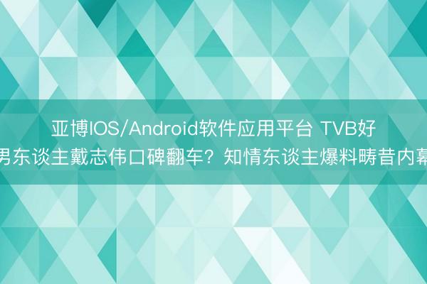 亚博IOS/Android软件应用平台 TVB好男东谈主戴志伟口碑翻车？知情东谈主爆料畴昔内幕