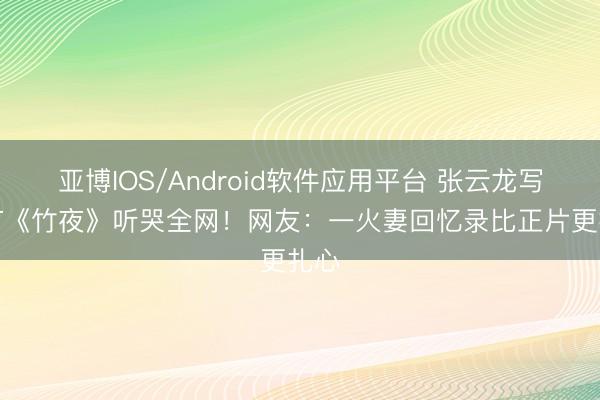 亚博IOS/Android软件应用平台 张云龙写OST《竹夜》听哭全网！网友：一火妻回忆录比正片更扎心