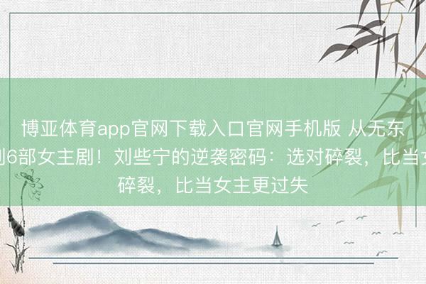 博亚体育app官网下载入口官网手机版 从无东谈主问津到6部女主剧！刘些宁的逆袭密码：选对碎裂，比当女主更过失