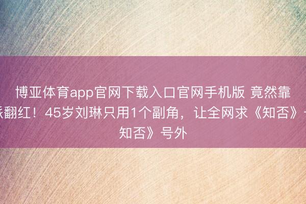 博亚体育app官网下载入口官网手机版 竟然靠邪派翻红！45岁刘琳只用1个副角，让全网求《知否》号外