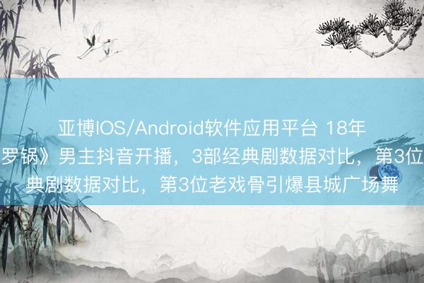 亚博IOS/Android软件应用平台 18年归隐终转头!《宰相刘罗锅》男主抖音开播,3部经典剧数据对比,第3位老戏骨引爆县城广场舞