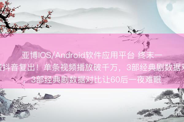 亚博IOS/Android软件应用平台 终末一位《三国小说》主演抖音复出！单条视频播放破千万，3部经典剧数据对比让60后一夜难眠