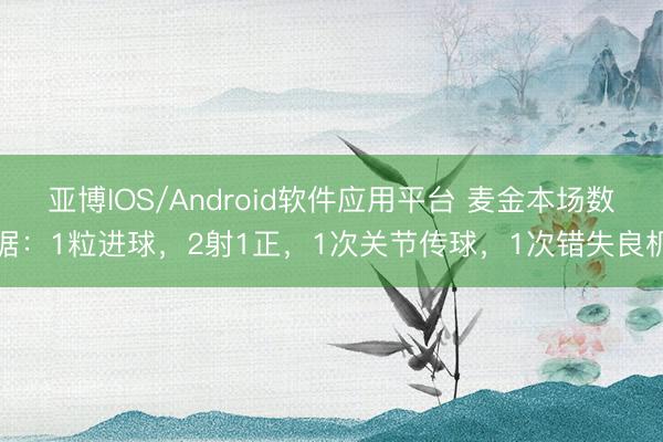 亚博IOS/Android软件应用平台 麦金本场数据：1粒进球，2射1正，1次关节传球，<a href=
