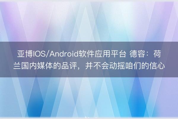 亚博IOS/Android软件应用平台 德容：荷兰国内媒体的品评，并不会动摇咱们的信心