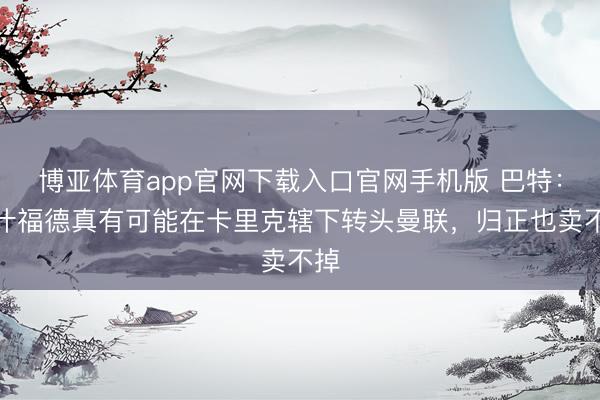 博亚体育app官网下载入口官网手机版 巴特：拉什福德真有可能在卡里克辖下转头曼联，归正也卖不掉