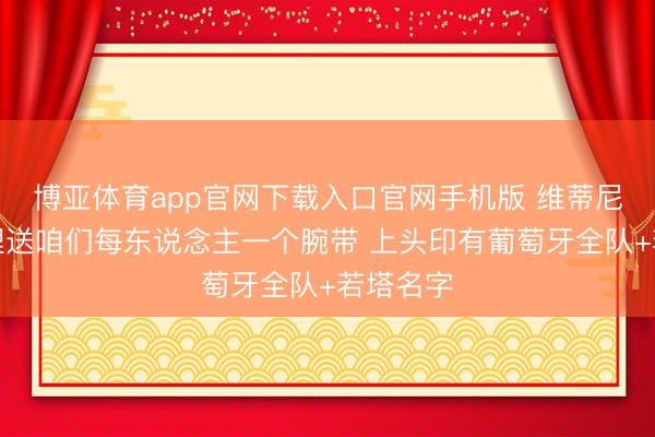 博亚体育app官网下载入口官网手机版 维蒂尼亚：总理送咱们每东说念主一个腕带 上头印有葡萄牙全队+若塔名字