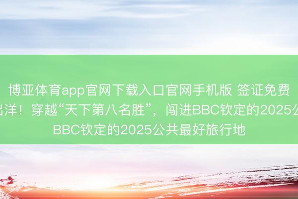 博亚体育app官网下载入口官网手机版 签证免费、300块大巴出洋！穿越“天下第八名胜”，闯进BBC钦定的2025公共最好旅行地