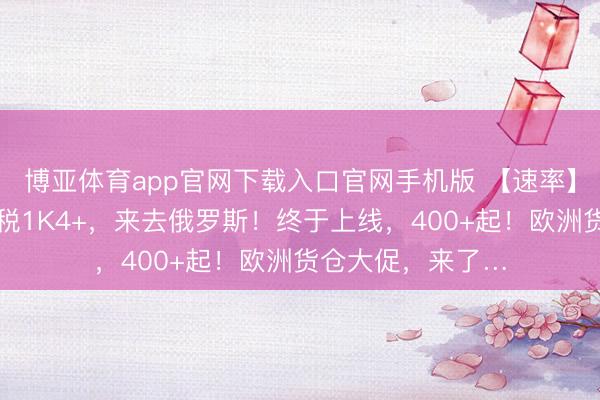 博亚体育app官网下载入口官网手机版 【速率】国庆少请假！含税1K4+，来去俄罗斯！终于上线，400+起！欧洲货仓大促，来了…