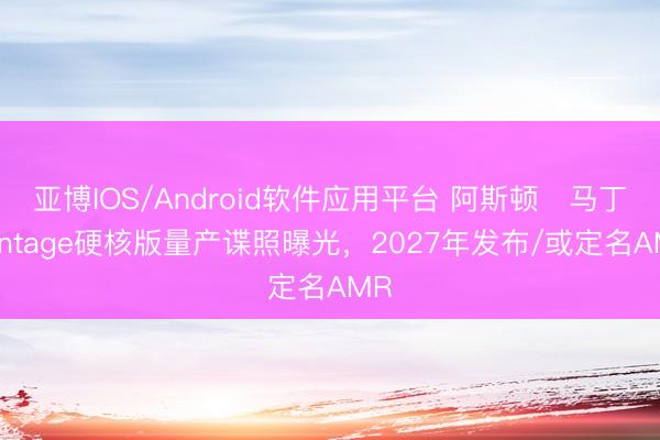 亚博IOS/Android软件应用平台 阿斯顿・马丁Vantage硬核版量产谍照曝光，2027年发布/或定名AMR