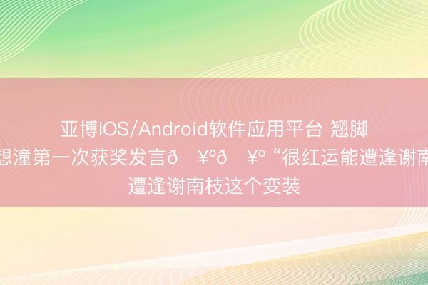 亚博IOS/Android软件应用平台 翘脚够发话器的想潼第一次获奖发言🥺🥺 “很红运能遭逢谢南枝这个变装