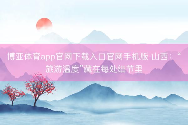 博亚体育app官网下载入口官网手机版 山西：“旅游温度”藏在每处细节里