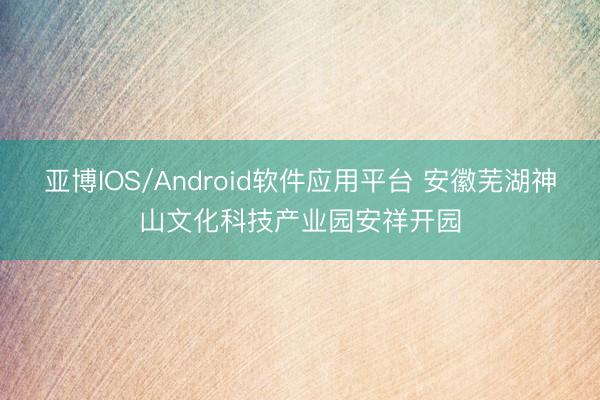亚博IOS/Android软件应用平台 安徽芜湖神山文化科技产业园安祥开园