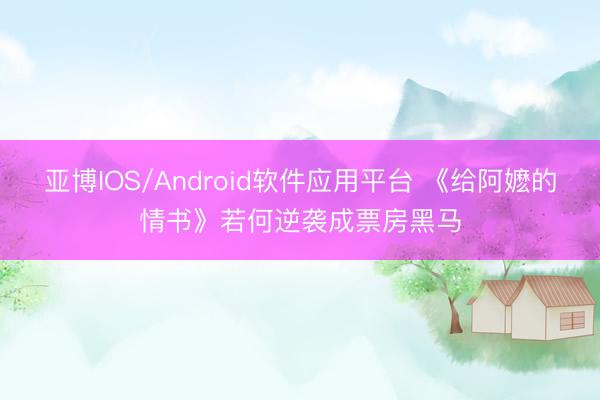 亚博IOS/Android软件应用平台 《给阿嬷的情书》若何逆袭成票房黑马