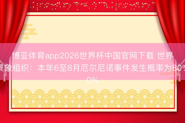 博亚体育app2026世界杯中国官网下载 世界景象组织：本年6至8月厄尔尼诺事件发生概率为80%