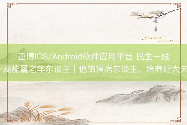 亚博IOS/Android软件应用平台 民生一线·高能量老年东谈主｜他饰演病东谈主，培养好大夫