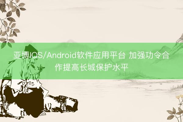 亚博IOS/Android软件应用平台 加强功令合作提高长城保护水平