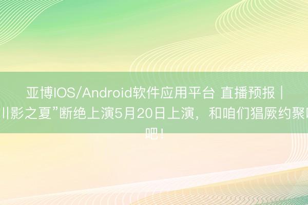 亚博IOS/Android软件应用平台 直播预报 | “川影之夏”断绝上演5月20日上演，和咱们猖厥约聚吧！