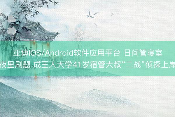 亚博IOS/Android软件应用平台 日间管寝室夜里刷题 成王人大学41岁宿管大叔“二战”侦探上岸