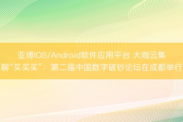 亚博IOS/Android软件应用平台 大咖云集聊“买买买”：第二届中国数字破钞论坛在成都举行