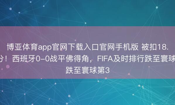 博亚体育app官网下载入口官网手机版 被扣18.68分！西班牙0-0战平佛得角，FIFA及时排行跌至寰球第3