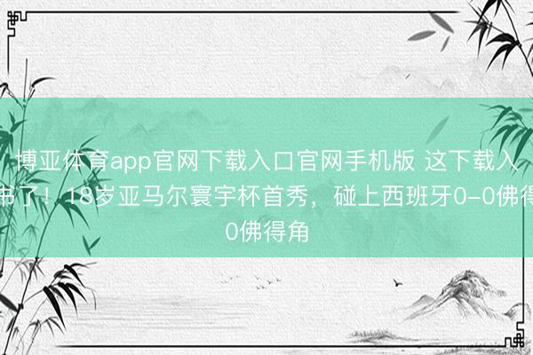 博亚体育app官网下载入口官网手机版 这下载入史书了！18岁亚马尔寰宇杯首秀，碰上西班牙0-0佛得角