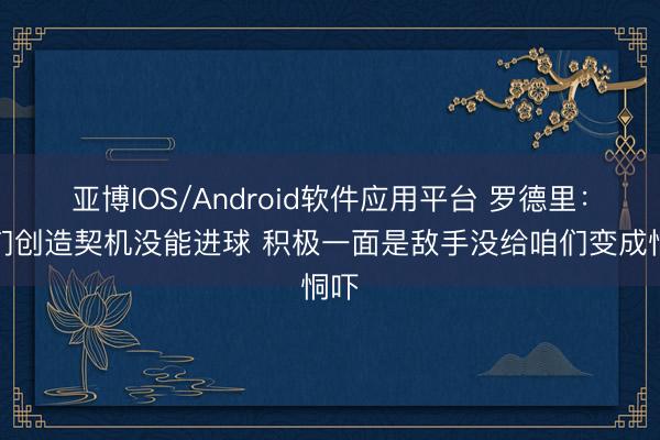 亚博IOS/Android软件应用平台 罗德里：咱们创造契机没能进球 积极一面是敌手没给咱们变成恫吓