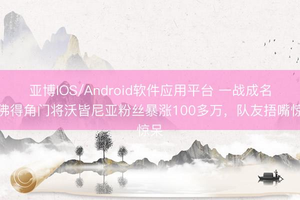 亚博IOS/Android软件应用平台 一战成名！佛得角门将沃皆尼亚粉丝暴涨100多万，队友捂嘴惊呆