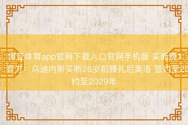 博亚体育app官网下载入口官网手机版 买断费1千万！官方：乌迪内斯买断26岁前腰扎尼奥洛 签约至2029年