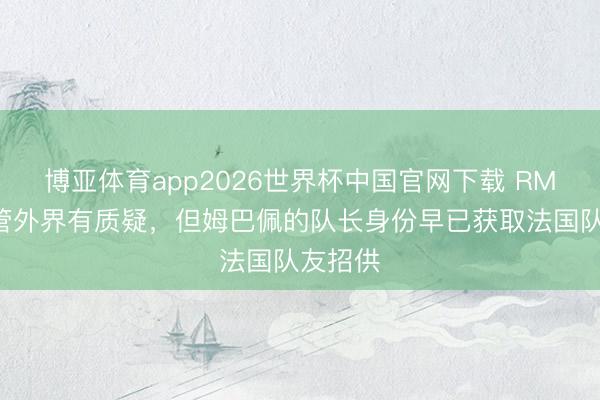 博亚体育app2026世界杯中国官网下载 RMC：尽管外界有质疑，但姆巴佩的队长身份早已获取法国队友招供