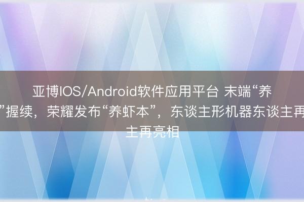 亚博IOS/Android软件应用平台 末端“养虾热”握续，荣耀发布“养虾本”，东谈主形机器东谈主再亮相