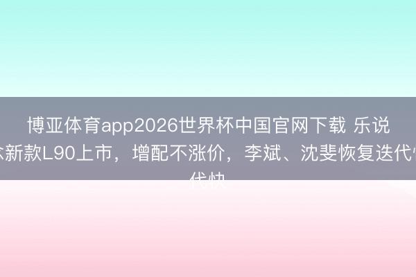 博亚体育app2026世界杯中国官网下载 乐说念新款L90上市，增配不涨价，李斌、沈斐恢复迭代快