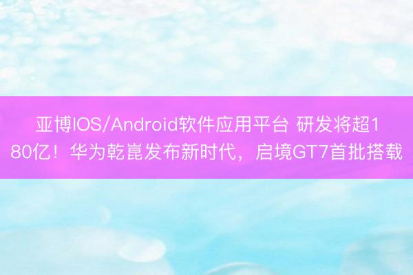 亚博IOS/Android软件应用平台 研发将超180亿！华为乾崑发布新时代，启境GT7首批搭载