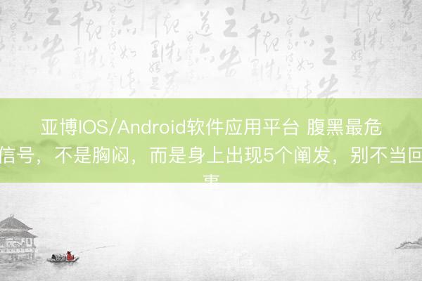 亚博IOS/Android软件应用平台 腹黑最危急信号，不是胸闷，而是身上出现5个阐发，别不当回事