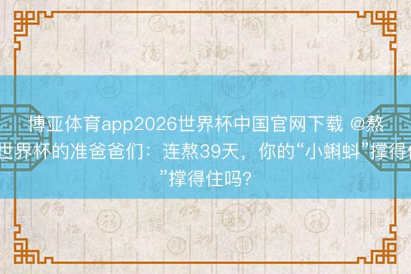 博亚体育app2026世界杯中国官网下载 @熬夜看世界杯的准爸爸们：连熬39天，你的“小蝌蚪”撑得住吗？