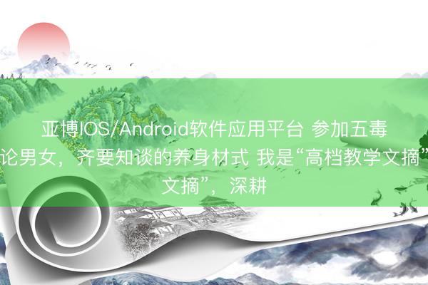 亚博IOS/Android软件应用平台 参加五毒月，岂论男女，齐要知谈的养身材式 我是“高档教学文摘”，深耕